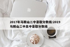 2017年马鞍山二中录取分数线:2019马鞍山二中高中录取分数线