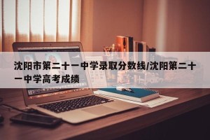 沈阳市第二十一中学录取分数线/沈阳第二十一中学高考成绩