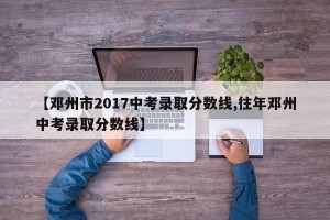【邓州市2017中考录取分数线,往年邓州中考录取分数线】