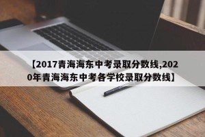 【2017青海海东中考录取分数线,2020年青海海东中考各学校录取分数线】