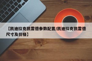 【凯迪拉克凯雷德参数配置/凯迪拉克凯雷德尺寸及价格】