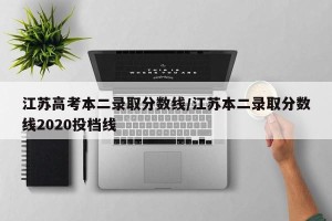 江苏高考本二录取分数线/江苏本二录取分数线2020投档线