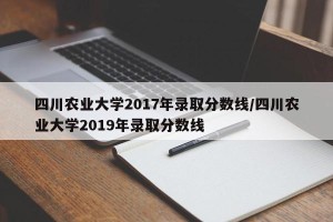 四川农业大学2017年录取分数线/四川农业大学2019年录取分数线
