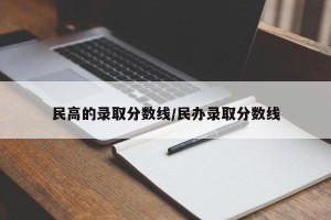 民高的录取分数线/民办录取分数线