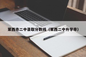 莱西市二中录取分数线（莱西二中升学率）