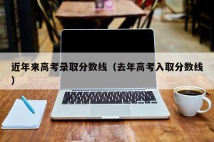 近年来高考录取分数线（去年高考入取分数线）