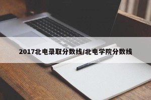 2017北电录取分数线/北电学院分数线