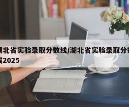 湖北省实验录取分数线/湖北省实验录取分数线2025