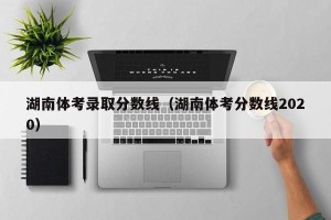 湖南体考录取分数线（湖南体考分数线2020）