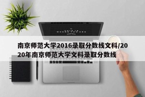 南京师范大学2016录取分数线文科/2020年南京师范大学文科录取分数线