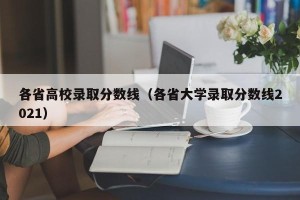 各省高校录取分数线（各省大学录取分数线2021）