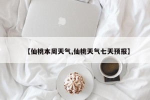 【仙桃本周天气,仙桃天气七天预报】