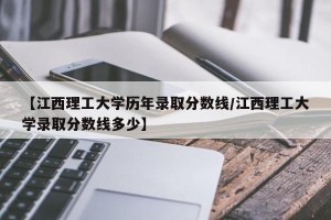 【江西理工大学历年录取分数线/江西理工大学录取分数线多少】
