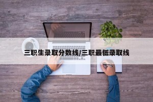 三职生录取分数线/三职最低录取线