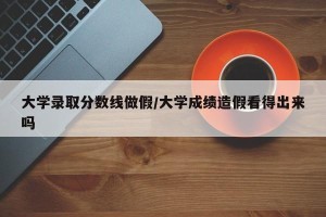 大学录取分数线做假/大学成绩造假看得出来吗