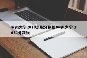 中南大学2019录取分数线/中南大学 2021分数线