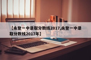 【永登一中录取分数线2017,永登一中录取分数线2017年】