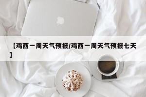 【鸡西一周天气预报/鸡西一周天气预报七天】