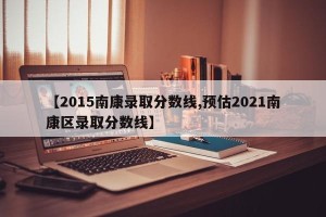 【2015南康录取分数线,预估2021南康区录取分数线】