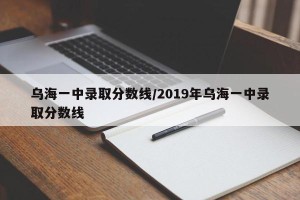 乌海一中录取分数线/2019年乌海一中录取分数线