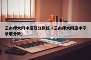 云南师大附中录取分数线（云南师大附属中学录取分数）