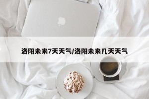 洛阳未来7天天气/洛阳未来几天天气