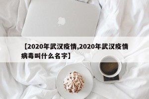 【2020年武汉疫情,2020年武汉疫情病毒叫什么名字】