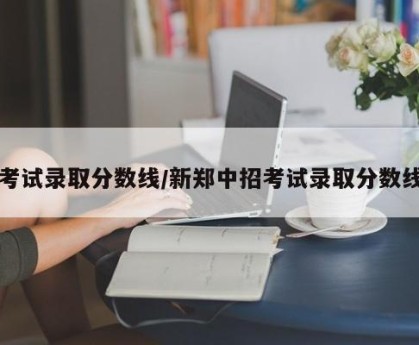 考试录取分数线/新郑中招考试录取分数线