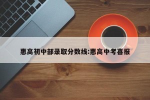 惠高初中部录取分数线:惠高中考喜报