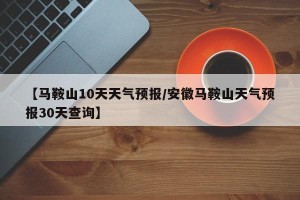 【马鞍山10天天气预报/安徽马鞍山天气预报30天查询】