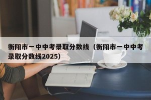 衡阳市一中中考录取分数线（衡阳市一中中考录取分数线2025）