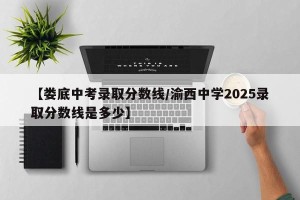 【娄底中考录取分数线/渝西中学2025录取分数线是多少】