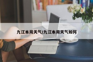 九江本周天气/九江本周天气如何