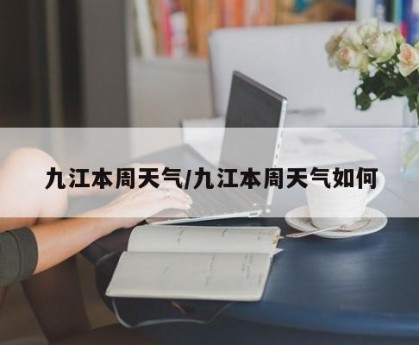 九江本周天气/九江本周天气如何