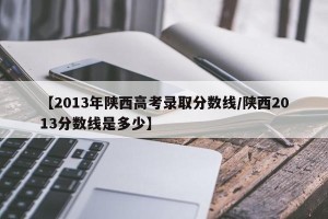 【2013年陕西高考录取分数线/陕西2013分数线是多少】