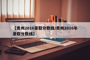 【贵州2016录取分数线/贵州2016年录取分数线】