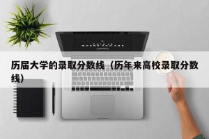 历届大学的录取分数线（历年来高校录取分数线）