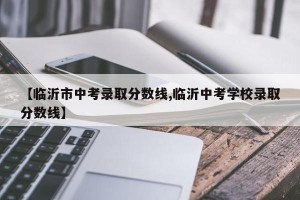 【临沂市中考录取分数线,临沂中考学校录取分数线】