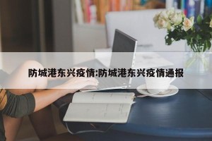 防城港东兴疫情:防城港东兴疫情通报