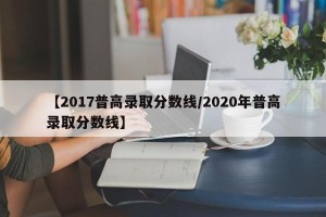 【2017普高录取分数线/2020年普高录取分数线】