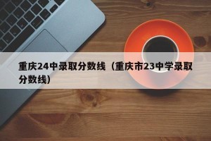 重庆24中录取分数线（重庆市23中学录取分数线）
