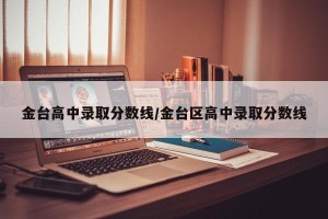 金台高中录取分数线/金台区高中录取分数线