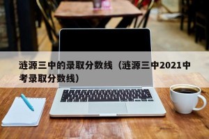 涟源三中的录取分数线（涟源三中2021中考录取分数线）
