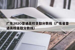 广东202O普通高校录取分数线（广东省普通高校录取分数线）