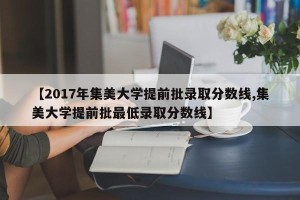 【2017年集美大学提前批录取分数线,集美大学提前批最低录取分数线】