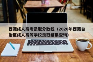 西藏成人高考录取分数线（2020年西藏自治区成人高等学校录取结果查询）