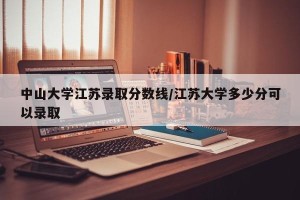 中山大学江苏录取分数线/江苏大学多少分可以录取