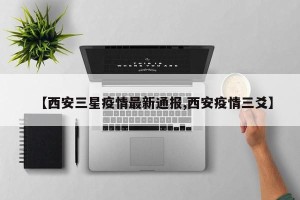 【西安三星疫情最新通报,西安疫情三爻】