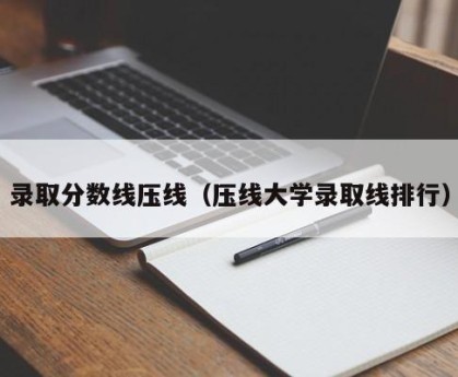 录取分数线压线（压线大学录取线排行）