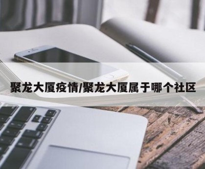 聚龙大厦疫情/聚龙大厦属于哪个社区